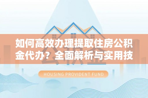 兰考如何高效办理提取住房公积金代办？全面解析与实用技巧