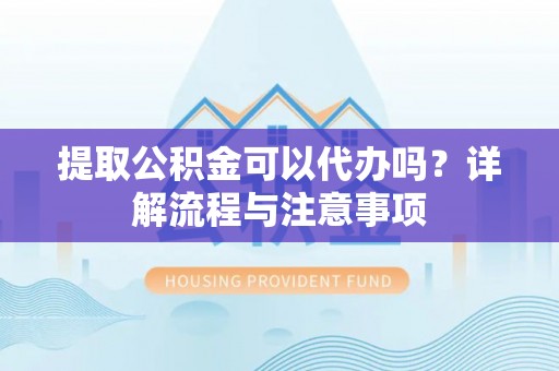 兰考提取公积金可以代办吗？详解流程与注意事项