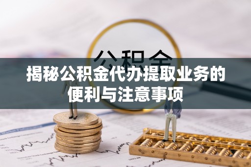 兰考揭秘公积金代办提取业务的便利与注意事项