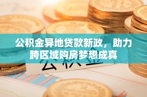 兰考公积金异地贷款新政，助力跨区域购房梦想成真
