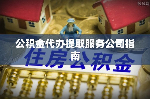 兰考公积金代办提取服务公司指南