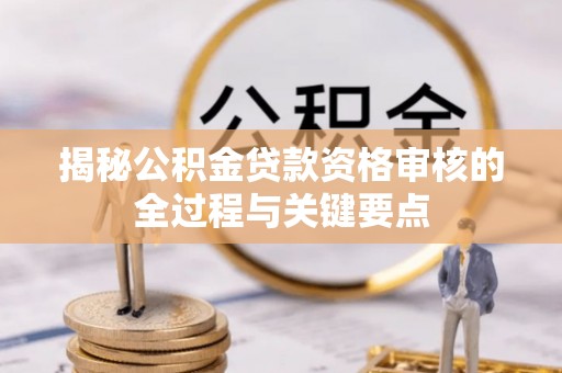 兰考揭秘公积金贷款资格审核的全过程与关键要点