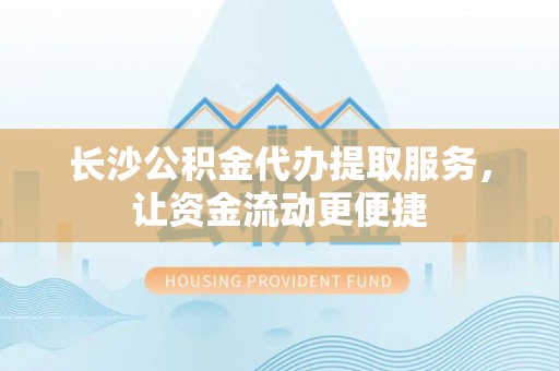 兰考长沙公积金代办提取服务，让资金流动更便捷