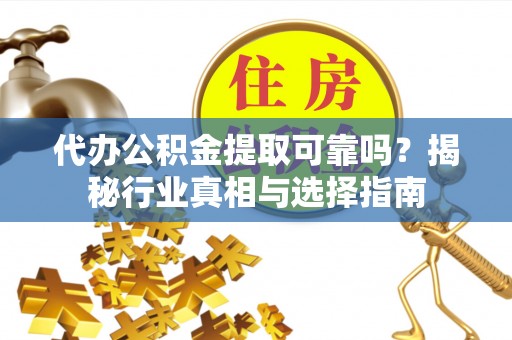 兰考代办公积金提取可靠吗？揭秘行业真相与选择指南