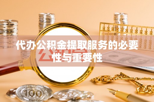 兰考代办公积金提取服务的必要性与重要性