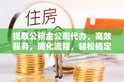 兰考提取公积金公司代办，高效服务，简化流程，轻松搞定资金难题