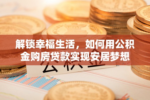 兰考解锁幸福生活，如何用公积金购房贷款实现安居梦想