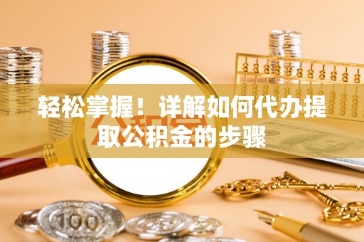 兰考轻松掌握！详解如何代办提取公积金的步骤