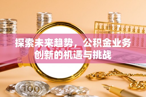 兰考探索未来趋势，公积金业务创新的机遇与挑战