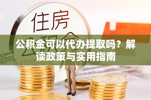 兰考公积金可以代办提取吗？解读政策与实用指南