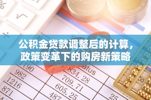 兰考公积金贷款调整后的计算，政策变革下的购房新策略