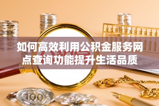 兰考如何高效利用公积金服务网点查询功能提升生活品质