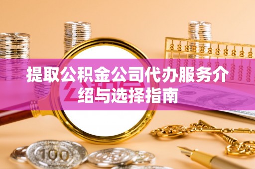 兰考提取公积金公司代办服务介绍与选择指南