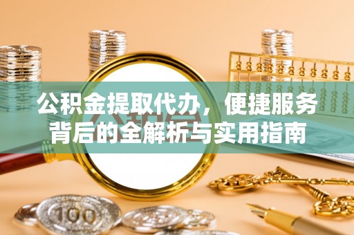 兰考公积金提取代办，便捷服务背后的全解析与实用指南