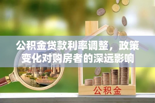 兰考公积金贷款利率调整，政策变化对购房者的深远影响