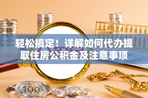 兰考轻松搞定！详解如何代办提取住房公积金及注意事项