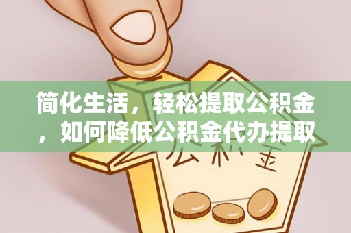 兰考简化生活，轻松提取公积金，如何降低公积金代办提取的费用？
