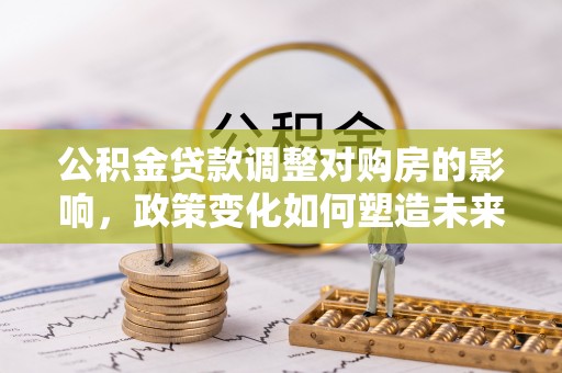 兰考公积金贷款调整对购房的影响，政策变化如何塑造未来住房市场