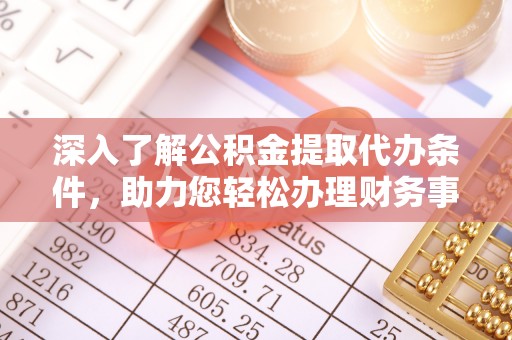 兰考深入了解公积金提取代办条件，助力您轻松办理财务事务