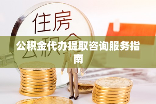 兰考公积金代办提取咨询服务指南