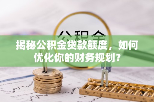 兰考揭秘公积金贷款额度，如何优化你的财务规划？