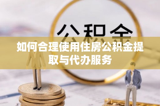 兰考如何合理使用住房公积金提取与代办服务