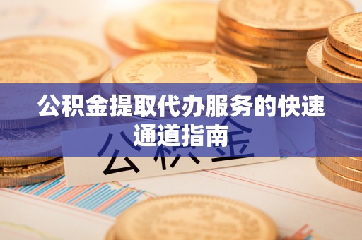 兰考公积金提取代办服务的快速通道指南