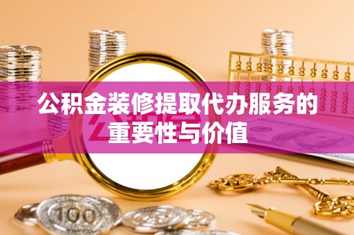兰考公积金装修提取代办服务的重要性与价值