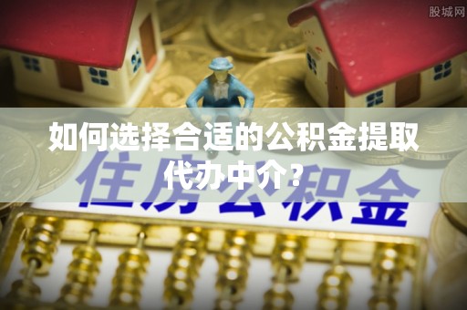 兰考如何选择合适的公积金提取代办中介？