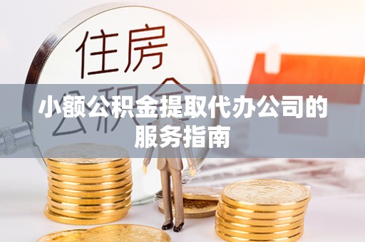 兰考小额公积金提取代办公司的服务指南