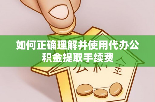 兰考如何正确理解并使用代办公积金提取手续费