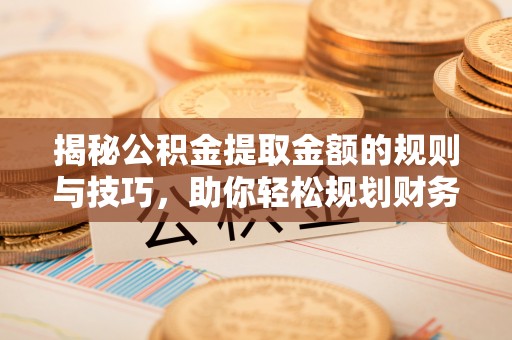 兰考揭秘公积金提取金额的规则与技巧，助你轻松规划财务未来