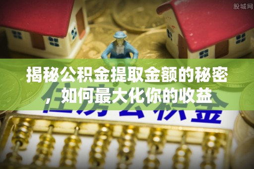 兰考揭秘公积金提取金额的秘密，如何最大化你的收益