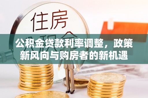 兰考公积金贷款利率调整，政策新风向与购房者的新机遇
