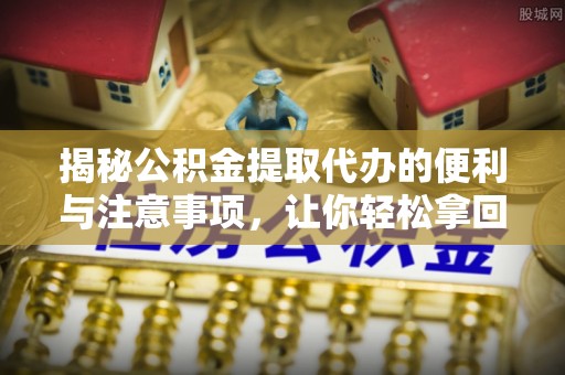 兰考揭秘公积金提取代办的便利与注意事项，让你轻松拿回属于你的钱！