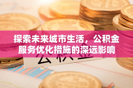 兰考探索未来城市生活，公积金服务优化措施的深远影响