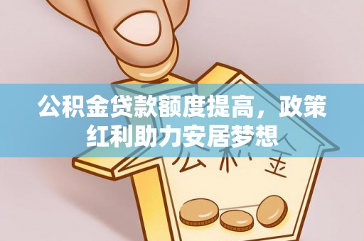 兰考公积金贷款额度提高，政策红利助力安居梦想