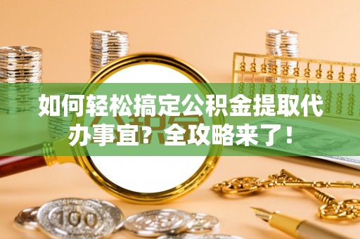 兰考如何轻松搞定公积金提取代办事宜？全攻略来了！