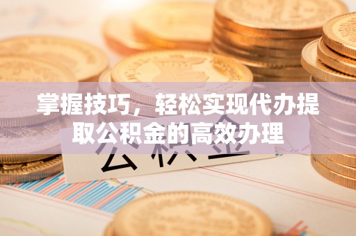 兰考掌握技巧，轻松实现代办提取公积金的高效办理