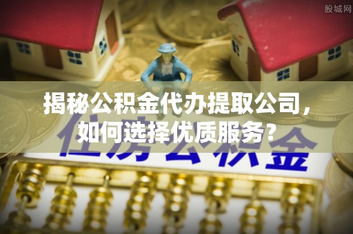 兰考揭秘公积金代办提取公司，如何选择优质服务？