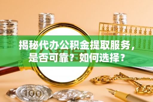 兰考揭秘代办公积金提取服务，是否可靠？如何选择？