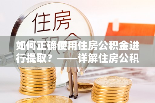 兰考如何正确使用住房公积金进行提取？——详解住房公积金代办提取流程与注意事项