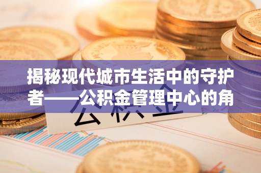 兰考揭秘现代城市生活中的守护者——公积金管理中心的角色与价值