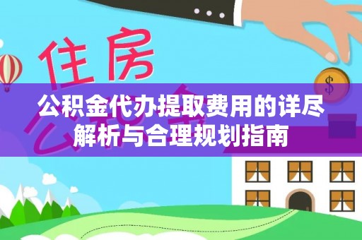 兰考公积金代办提取费用的详尽解析与合理规划指南