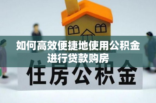 兰考如何高效便捷地使用公积金进行贷款购房