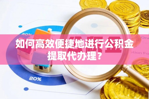 兰考如何高效便捷地进行公积金提取代办理？