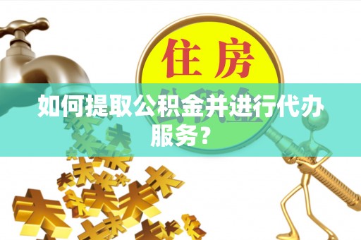 兰考如何提取公积金并进行代办服务？