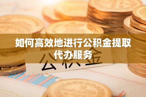 兰考如何高效地进行公积金提取代办服务