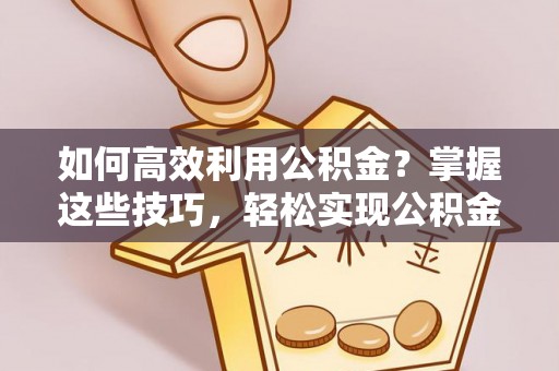 兰考如何高效利用公积金？掌握这些技巧，轻松实现公积金代办提取