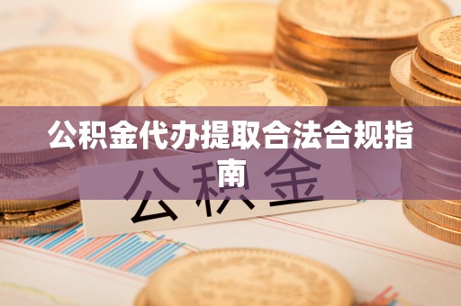 兰考公积金代办提取合法合规指南